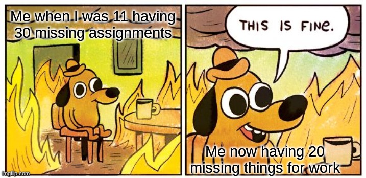 This Is Fine Meme | Me when I was 11 having 30 missing assignments; Me now having 20 missing things for work | image tagged in memes,this is fine | made w/ Imgflip meme maker