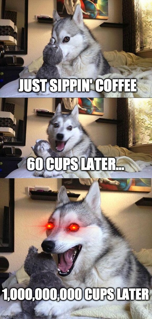 Da coffee | JUST SIPPIN' COFFEE; 60 CUPS LATER... 1,000,000,000 CUPS LATER | image tagged in memes,bad pun dog,coffee,yeet,bruh | made w/ Imgflip meme maker