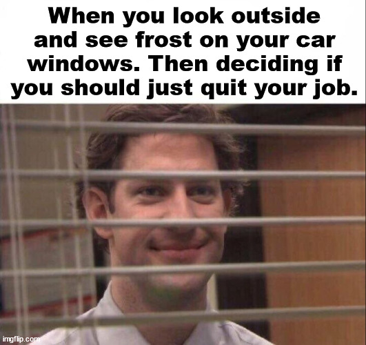 Jim Halpert | When you look outside and see frost on your car windows. Then deciding if you should just quit your job. | image tagged in jim halpert | made w/ Imgflip meme maker