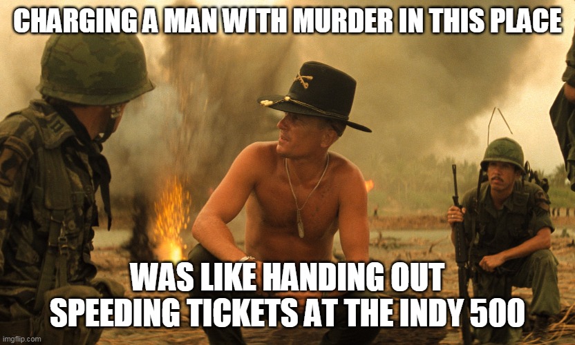 Napalm | CHARGING A MAN WITH MURDER IN THIS PLACE; WAS LIKE HANDING OUT SPEEDING TICKETS AT THE INDY 500 | image tagged in apocalypse now | made w/ Imgflip meme maker