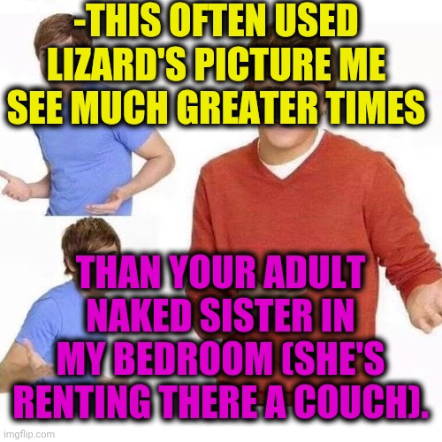 when your mom asks | -THIS OFTEN USED LIZARD'S PICTURE ME SEE MUCH GREATER TIMES THAN YOUR ADULT NAKED SISTER IN MY BEDROOM (SHE'S RENTING THERE A COUCH). | image tagged in when your mom asks | made w/ Imgflip meme maker