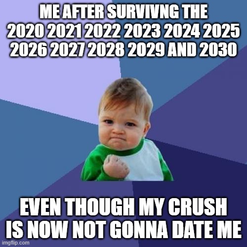 Success Kid Meme | ME AFTER SURVIVNG THE 2020 2021 2022 2023 2024 2025 2026 2027 2028 2O29 AND 2030; EVEN THOUGH MY CRUSH IS NOW NOT GONNA DATE ME | image tagged in memes,success kid | made w/ Imgflip meme maker