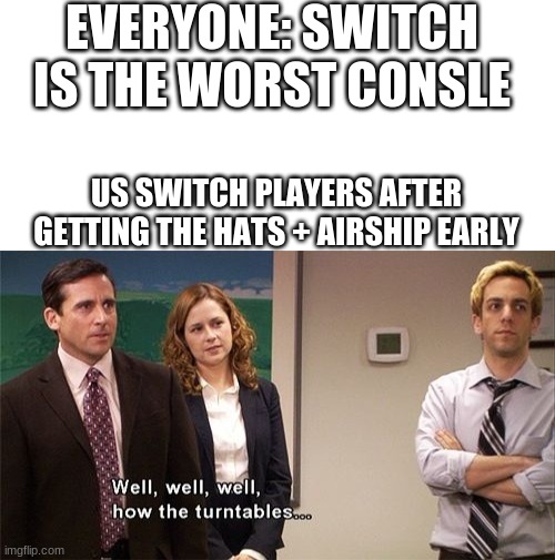 who's laughing now ps4 and xbox players (not consle wars) | EVERYONE: SWITCH IS THE WORST CONSLE; US SWITCH PLAYERS AFTER GETTING THE HATS + AIRSHIP EARLY | image tagged in well well well how the turn tables | made w/ Imgflip meme maker