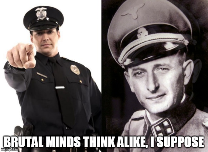 No Surprise | BRUTAL MINDS THINK ALIKE, I SUPPOSE | image tagged in police,police brutality,police corruption,nazi germany,nazis,uniforms | made w/ Imgflip meme maker