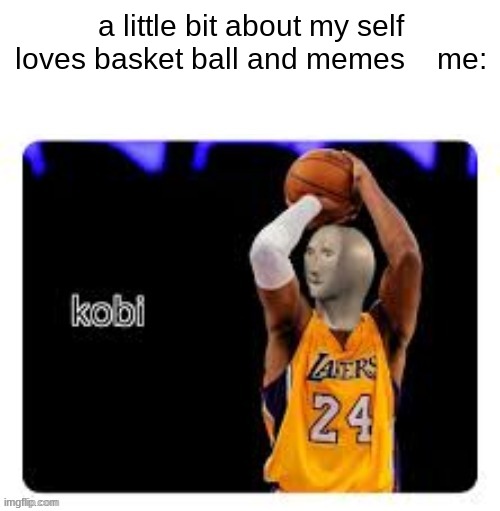 Kobi Meme Man | a little bit about my self loves basket ball and memes    me: | image tagged in kobi meme man | made w/ Imgflip meme maker