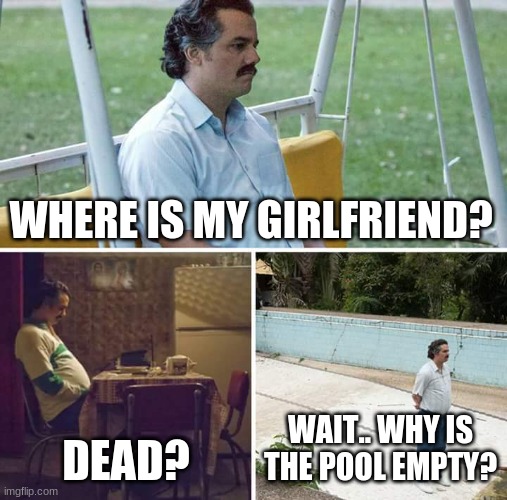 Welp I guess we’ll never know | WHERE IS MY GIRLFRIEND? DEAD? WAIT.. WHY IS THE POOL EMPTY? | image tagged in memes,sad pablo escobar | made w/ Imgflip meme maker