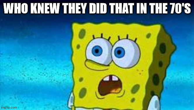 Who Knew This Guy Spongebob | WHO KNEW THEY DID THAT IN THE 70'S | image tagged in who knew this guy spongebob | made w/ Imgflip meme maker