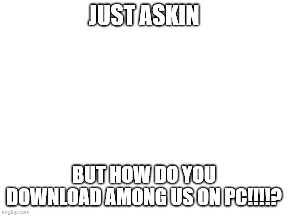 I want Among us!!! | JUST ASKIN; BUT HOW DO YOU DOWNLOAD AMONG US ON PC!!!!? | image tagged in blank white template,among us,reeeeeeeeeeeeeeeeeeeeee | made w/ Imgflip meme maker