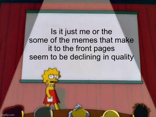 Just sayin’ | Is it just me or the some of the memes that make it to the front pages seem to be declining in quality | image tagged in lisa simpson's presentation,memes | made w/ Imgflip meme maker