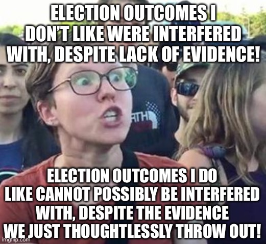 Democrats are so spoiled nowadays. | ELECTION OUTCOMES I DON’T LIKE WERE INTERFERED WITH, DESPITE LACK OF EVIDENCE! ELECTION OUTCOMES I DO LIKE CANNOT POSSIBLY BE INTERFERED WITH, DESPITE THE EVIDENCE WE JUST THOUGHTLESSLY THROW OUT! | image tagged in trigger a leftist,politics,funny,memes,voter fraud,election | made w/ Imgflip meme maker