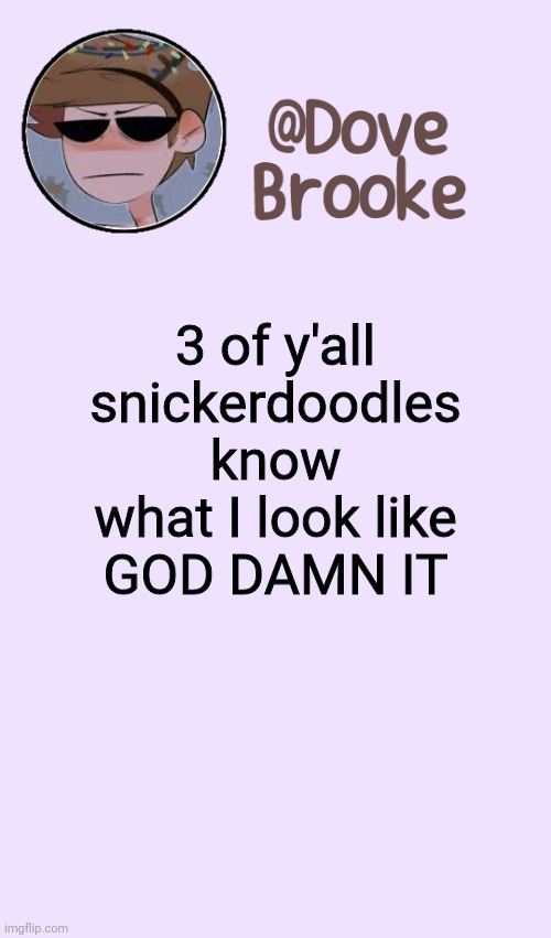 Why do I do this to myself | 3 of y'all snickerdoodles know what I look like
GOD DAMN IT | image tagged in dove's festive announcement template | made w/ Imgflip meme maker