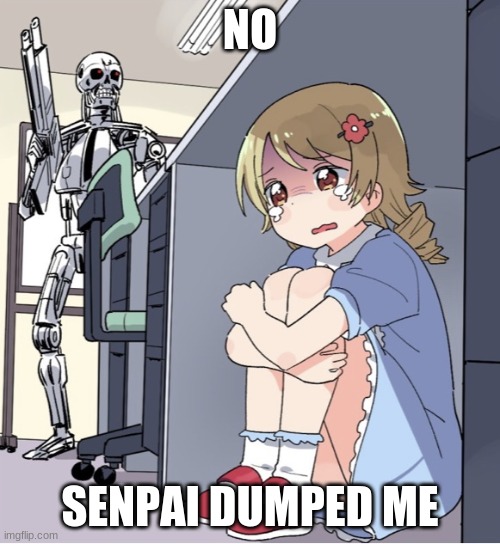 Anime Girl Hiding from Terminator | NO; SENPAI DUMPED ME | image tagged in anime girl hiding from terminator | made w/ Imgflip meme maker