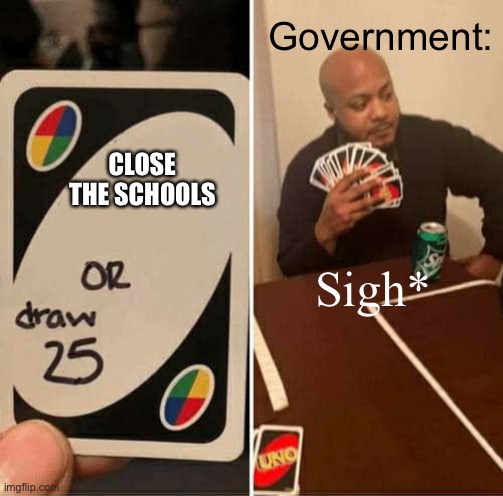 Warning. May be offensive... don’t come after me. If you would like me to take it down for a personal reason I will | Government:; CLOSE THE SCHOOLS; Sigh* | image tagged in memes,uno draw 25 cards | made w/ Imgflip meme maker