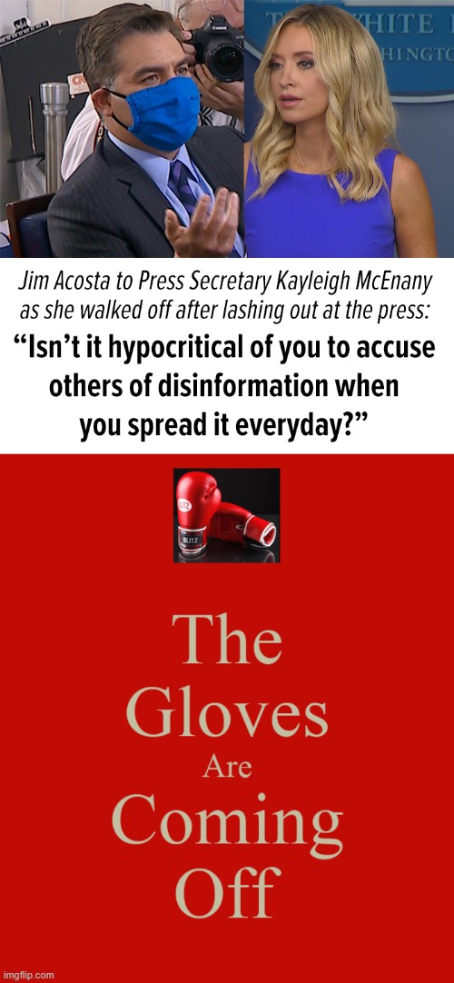 it's about time the press fired back, and it's good to see. | image tagged in jim acosta kayleigh mcenany,the gloves are coming off,freedom of the press,fake news,gloves,white house | made w/ Imgflip meme maker