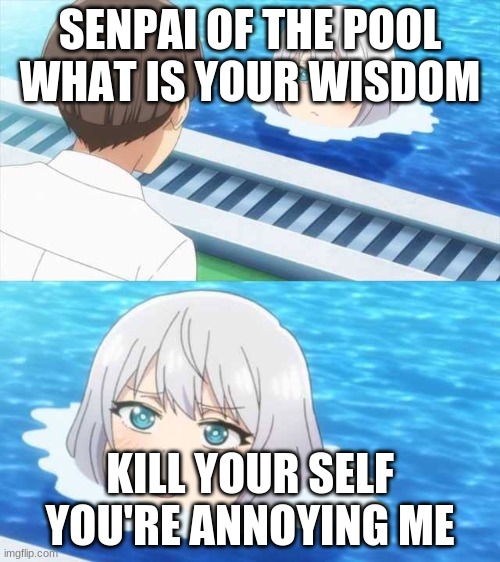 Senpai Of The Pool | SENPAI OF THE POOL WHAT IS YOUR WISDOM; KILL YOUR SELF YOU'RE ANNOYING ME | image tagged in senpai of the pool | made w/ Imgflip meme maker