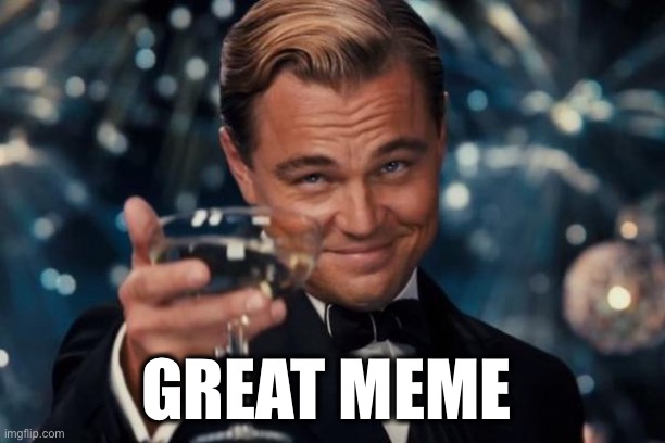 Leonardo Dicaprio Cheers Meme | GREAT MEME | image tagged in memes,leonardo dicaprio cheers | made w/ Imgflip meme maker