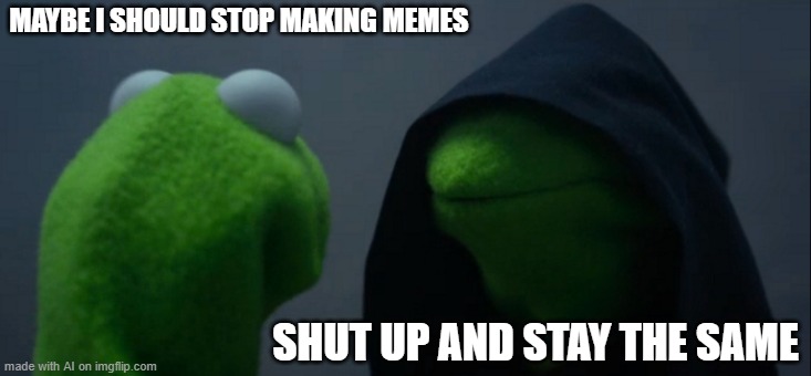 Damn, AI is hitting way too close to home | MAYBE I SHOULD STOP MAKING MEMES; SHUT UP AND STAY THE SAME | image tagged in memes,evil kermit,ai meme,relatable | made w/ Imgflip meme maker