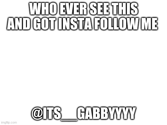 Blank White Template | WHO EVER SEE THIS AND GOT INSTA FOLLOW ME; @ITS__GABBYYYY | image tagged in blank white template | made w/ Imgflip meme maker