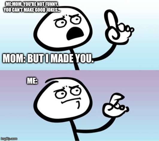 But why, Mom???? | ME:MOM, YOU'RE NOT FUNNY, YOU CAN'T MAKE GOOD JOKES... MOM: BUT I MADE YOU. ME: | image tagged in wait a minute never mind | made w/ Imgflip meme maker