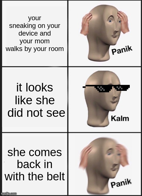 Panik Kalm Panik | your sneaking on your device and your mom walks by your room; it looks like she  did not see; she comes back in with the belt | image tagged in memes,panik kalm panik | made w/ Imgflip meme maker