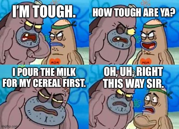 How Tough Are You | HOW TOUGH ARE YA? I’M TOUGH. I POUR THE MILK FOR MY CEREAL FIRST. OH, UH, RIGHT THIS WAY SIR. | image tagged in memes,how tough are you | made w/ Imgflip meme maker