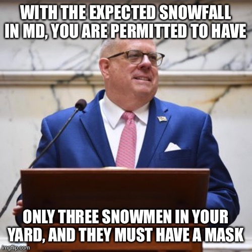 Hogan on snow | WITH THE EXPECTED SNOWFALL IN MD, YOU ARE PERMITTED TO HAVE; ONLY THREE SNOWMEN IN YOUR YARD, AND THEY MUST HAVE A MASK | image tagged in larry hogan | made w/ Imgflip meme maker