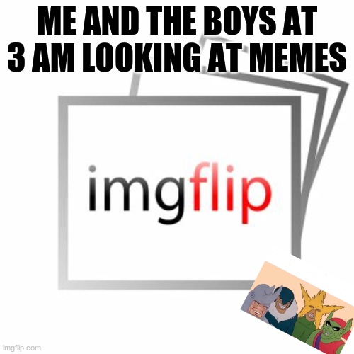 memes are better than beans, memes about beans are better than memes, memes about memes about beans are the best. | ME AND THE BOYS AT 3 AM LOOKING AT MEMES | image tagged in me and the boys at 3 am | made w/ Imgflip meme maker