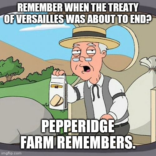 Pepperidge Farm Remembers | REMEMBER WHEN THE TREATY OF VERSAILLES WAS ABOUT TO END? PEPPERIDGE FARM REMEMBERS. | image tagged in memes,pepperidge farm remembers | made w/ Imgflip meme maker