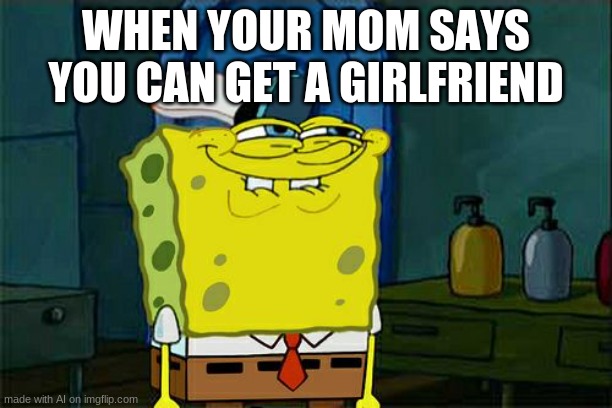 Don't You Squidward | WHEN YOUR MOM SAYS YOU CAN GET A GIRLFRIEND | image tagged in memes,don't you squidward | made w/ Imgflip meme maker