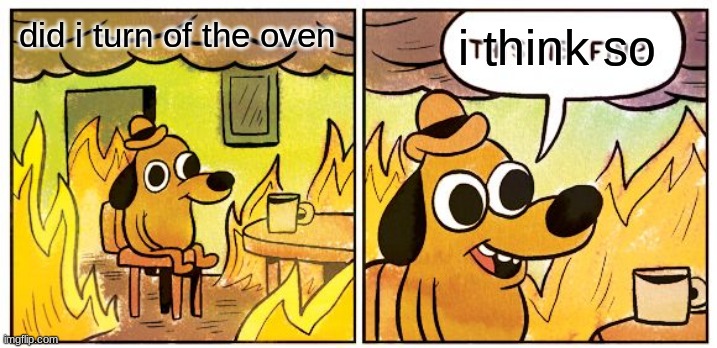 oven | i think so; did i turn of the oven | image tagged in memes,this is fine | made w/ Imgflip meme maker