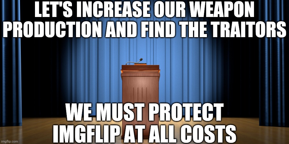 This Executive Order Is Necessary  | LET'S INCREASE OUR WEAPON PRODUCTION AND FIND THE TRAITORS; WE MUST PROTECT IMGFLIP AT ALL COSTS | image tagged in empty podium | made w/ Imgflip meme maker