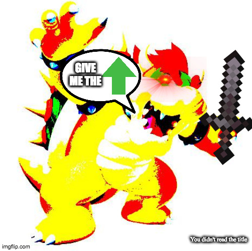 Not upvote begging but if you didn't read the title: Yes, give me an upvote | GIVE ME THE; You didn't read the title | image tagged in deep fried bowser,upvotes | made w/ Imgflip meme maker