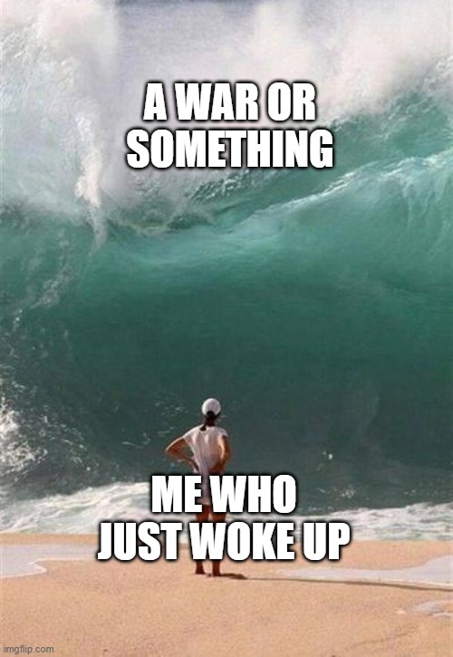 typical. | A WAR OR SOMETHING; ME WHO JUST WOKE UP | image tagged in wave | made w/ Imgflip meme maker