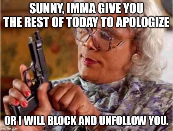 I’ll do it. | SUNNY, IMMA GIVE YOU THE REST OF TODAY TO APOLOGIZE; OR I WILL BLOCK AND UNFOLLOW YOU. | image tagged in madea with gun | made w/ Imgflip meme maker