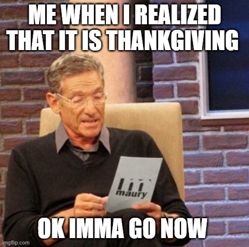 Maury Lie Detector Meme | ME WHEN I REALIZED THAT IT IS THANKGIVING; OK IMMA GO NOW | image tagged in memes,maury lie detector | made w/ Imgflip meme maker