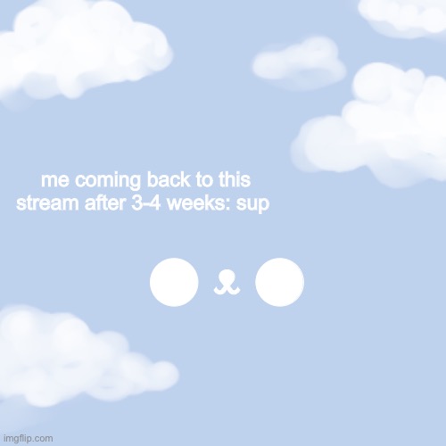 clouds | me coming back to this stream after 3-4 weeks: sup; ⬤ ᴥ︎ ⬤ | image tagged in clouds | made w/ Imgflip meme maker