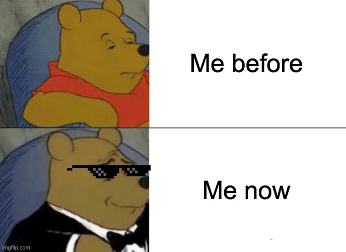 Tuxedo Winnie The Pooh Meme | Me before Me now | image tagged in memes,tuxedo winnie the pooh | made w/ Imgflip meme maker