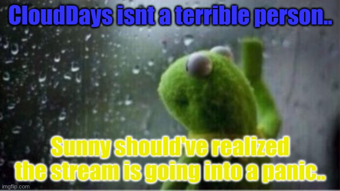 Kermit rain | CloudDays isnt a terrible person.. Sunny should've realized the stream is going into a panic.. | image tagged in kermit rain | made w/ Imgflip meme maker
