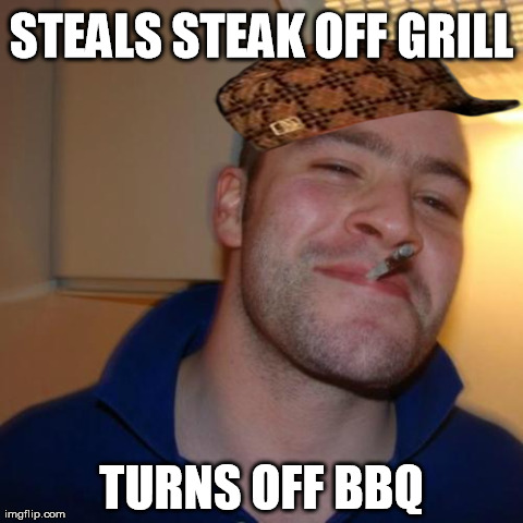 Good Guy Greg Meme | STEALS STEAK OFF GRILL TURNS OFF BBQ | image tagged in memes,good guy greg | made w/ Imgflip meme maker