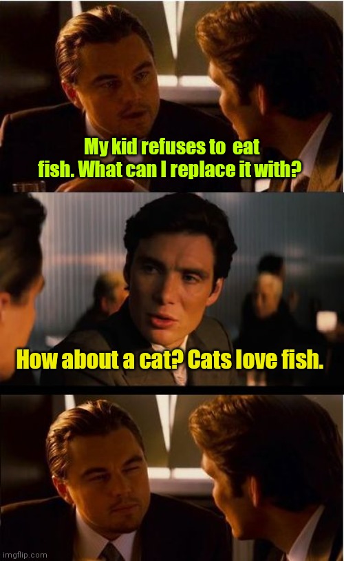 Meow, meow. | My kid refuses to  eat fish. What can I replace it with? How about a cat? Cats love fish. | image tagged in memes,inception,funny | made w/ Imgflip meme maker