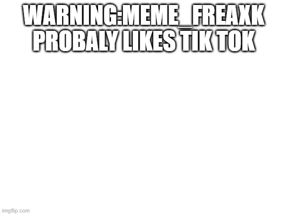 Blank White Template | WARNING:MEME_FREAXK
PROBALY LIKES TIK TOK | image tagged in blank white template | made w/ Imgflip meme maker