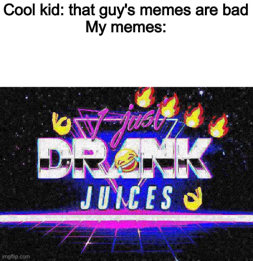 Ą̷̤̪̬̯͔̳͖̫̊̊̎̊̾̃͌̉̔̕p̴̧͎̯͓̗̗͓̪̘͕̖̈̊p̵̢͙͙͔̺̙̙͙̯͉̼̫̦̱͌͜l̵̞͚̹̋͒́e̸̬̬̯̙͒͗̂̀̓̀̈̊̿͒̈́͝ ̵̗̠̰̲̀̂̀͊̋͛͋͐͆j̸̡̧̱͓͙̻̬̹̜̪̬̱̫̍͆͐̌͗̈́̈́͑̓̉͘̚͠͠u̶͛̏ | Cool kid: that guy's memes are bad
My memes: | image tagged in water,juice,memes,deep fried | made w/ Imgflip meme maker