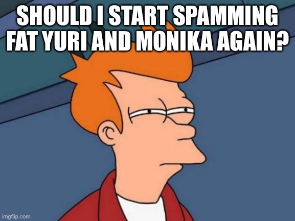 Futurama Fry Meme | SHOULD I START SPAMMING FAT YURI AND MONIKA AGAIN? | image tagged in memes,futurama fry | made w/ Imgflip meme maker
