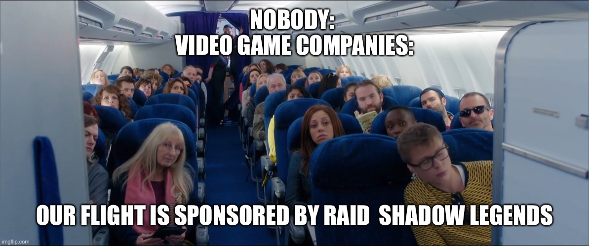 airplane cabin | NOBODY: 
VIDEO GAME COMPANIES:; OUR FLIGHT IS SPONSORED BY RAID  SHADOW LEGENDS | image tagged in airplane cabin | made w/ Imgflip meme maker