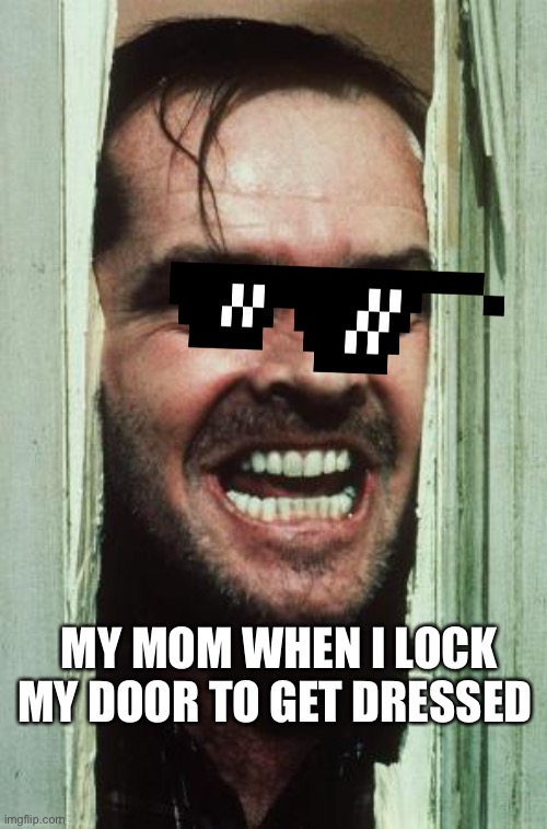 Here's Johnny Meme | MY MOM WHEN I LOCK MY DOOR TO GET DRESSED | image tagged in memes,here's johnny | made w/ Imgflip meme maker
