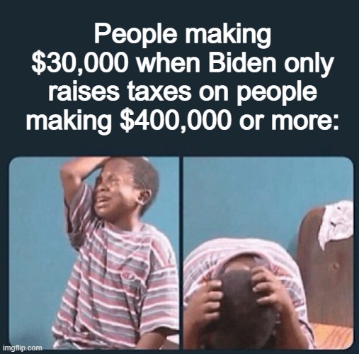 black kid crying with knife | People making $30,000 when Biden only raises taxes on people making $400,000 or more: | image tagged in black kid crying with knife | made w/ Imgflip meme maker