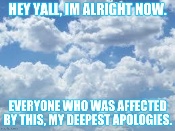 Also, Bloo and Blue Wolf you didnt cause this. | HEY YALL, IM ALRIGHT NOW. EVERYONE WHO WAS AFFECTED BY THIS, MY DEEPEST APOLOGIES. | image tagged in clouds | made w/ Imgflip meme maker