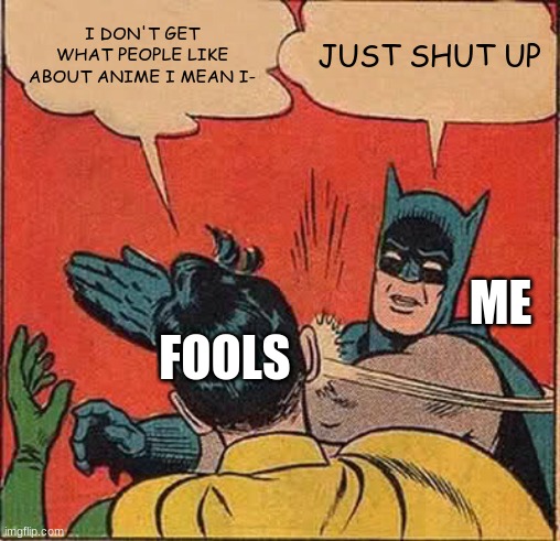 I'm with batman | I DON'T GET WHAT PEOPLE LIKE ABOUT ANIME I MEAN I-; JUST SHUT UP; ME; FOOLS | image tagged in memes,batman slapping robin,anime,funny | made w/ Imgflip meme maker