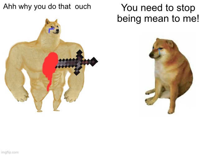 Buff Doge vs. Cheems | Ahh why you do that  ouch; You need to stop being mean to me! | image tagged in memes,buff doge vs cheems | made w/ Imgflip meme maker