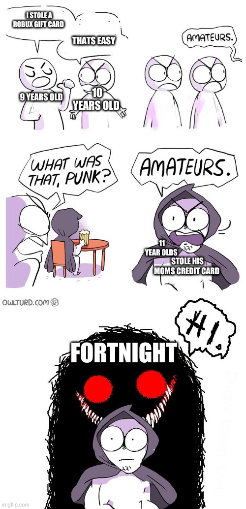 in epic games: | I STOLE A ROBUX GIFT CARD; THATS EASY; 10 YEARS OLD; 9 YEARS OLD; 11 YEAR OLDS; STOLE HIS MOMS CREDIT CARD; FORTNIGHT | image tagged in amateurs 3 0 | made w/ Imgflip meme maker